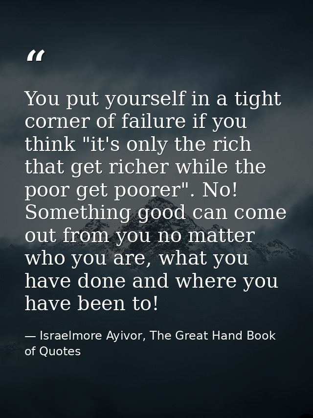 You put yourself in a tight corner of failure if you think "it's only the rich that get richer while the poor get poorer — Israelmore Ayivor, The Great Hand Book of Quotes
