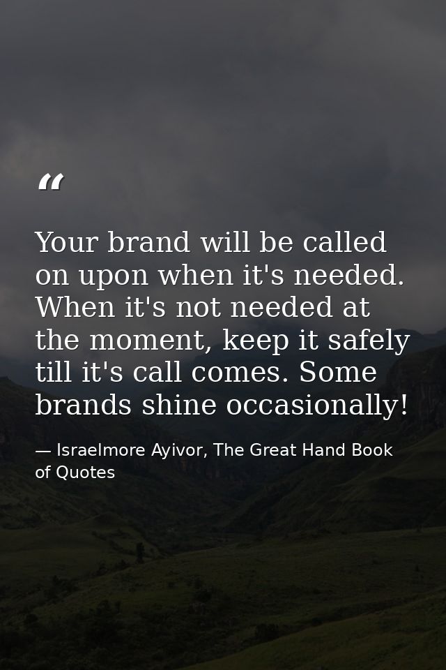 Your brand will be called on upon when it's needed. When it's not needed at the moment, keep it safely till it's call co — Israelmore Ayivor, The Great Hand Book of Quotes