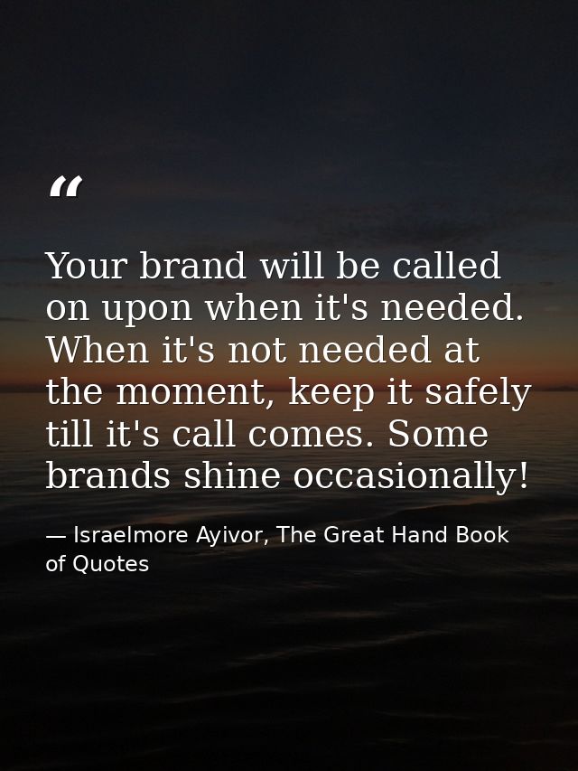 Your brand will be called on upon when it's needed. When it's not needed at the moment, keep it safely till it's call co — Israelmore Ayivor, The Great Hand Book of Quotes