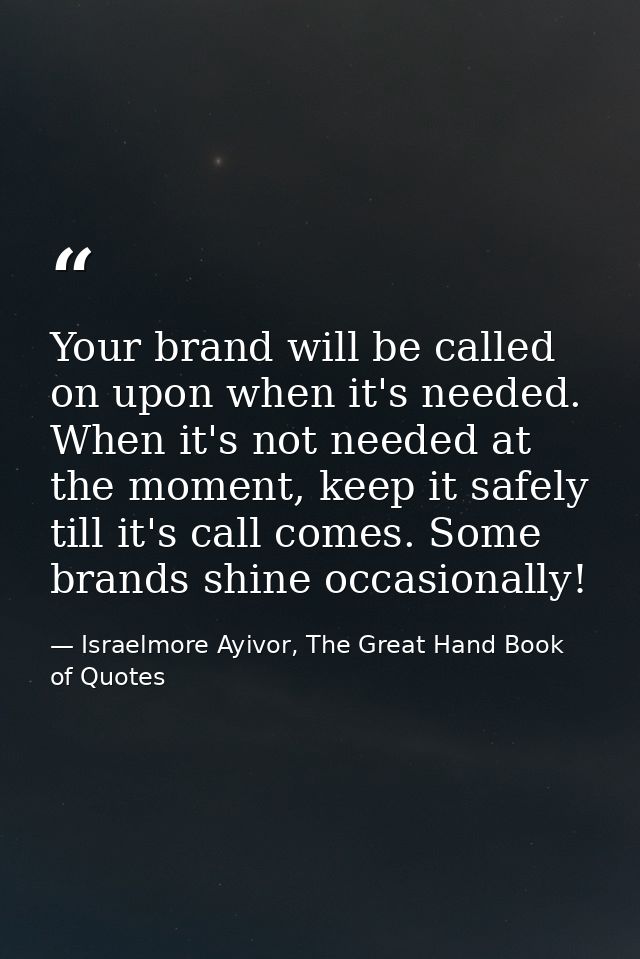 Your brand will be called on upon when it's needed. When it's not needed at the moment, keep it safely till it's call co — Israelmore Ayivor, The Great Hand Book of Quotes