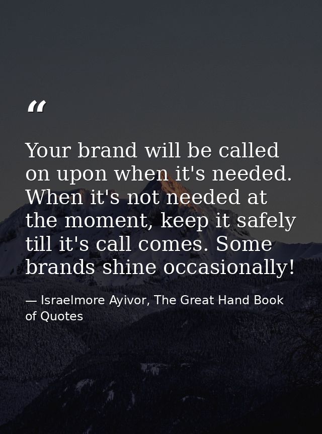 Your brand will be called on upon when it's needed. When it's not needed at the moment, keep it safely till it's call co — Israelmore Ayivor, The Great Hand Book of Quotes