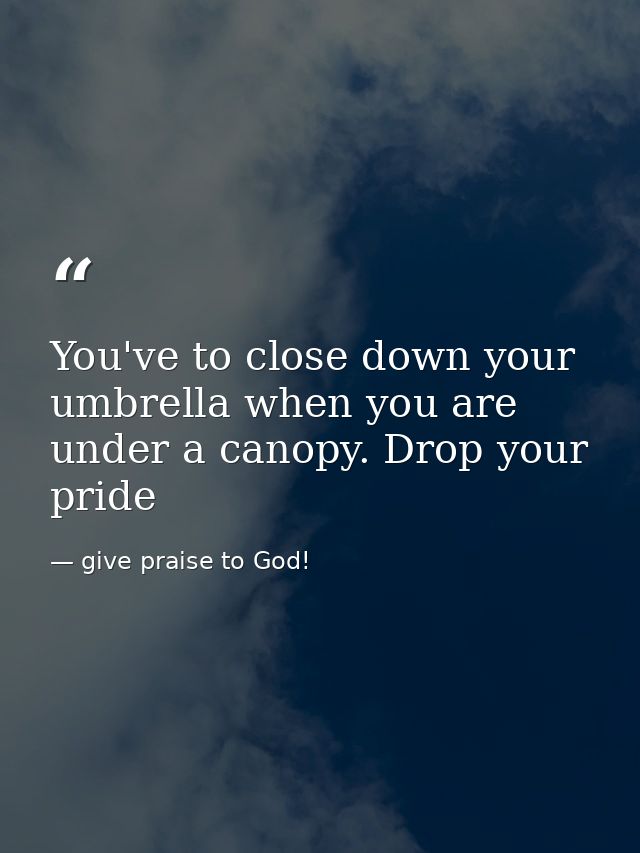 You've to close down your umbrella when you are under a canopy. Drop your pride — give praise to God!