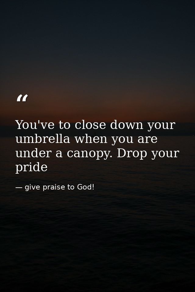 You've to close down your umbrella when you are under a canopy. Drop your pride — give praise to God!