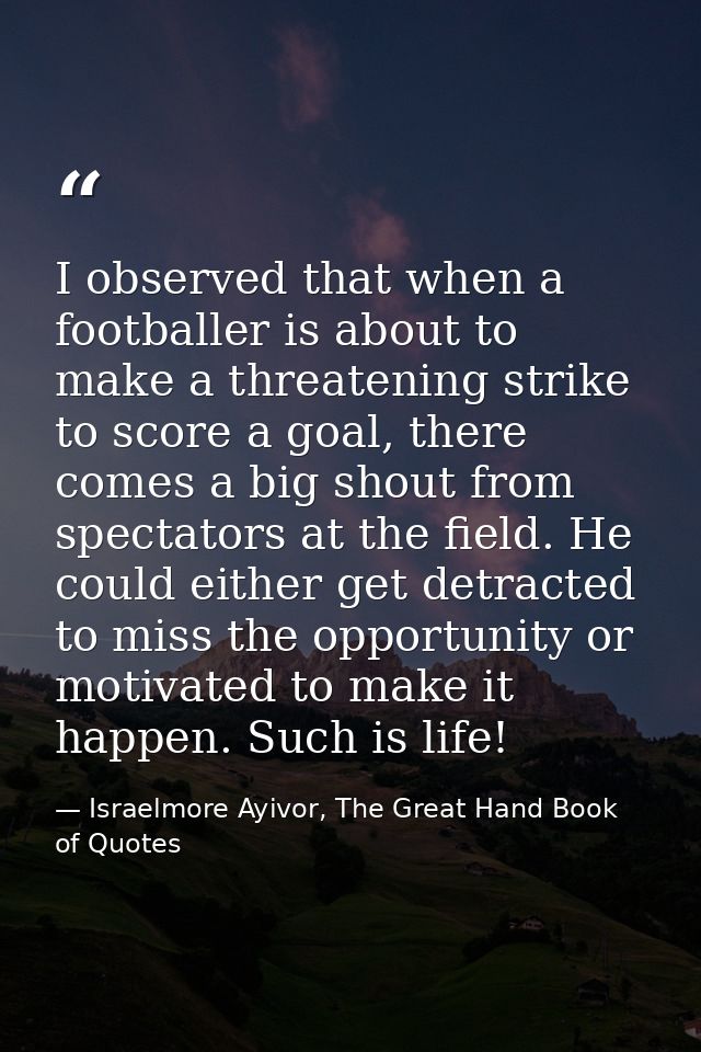 I observed that when a footballer is about to make a threatening strike to score a goal, there comes a big shout from sp — Israelmore Ayivor, The Great Hand Book of Quotes
