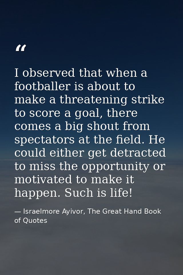 I observed that when a footballer is about to make a threatening strike to score a goal, there comes a big shout from sp — Israelmore Ayivor, The Great Hand Book of Quotes