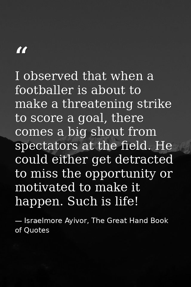 I observed that when a footballer is about to make a threatening strike to score a goal, there comes a big shout from sp — Israelmore Ayivor, The Great Hand Book of Quotes