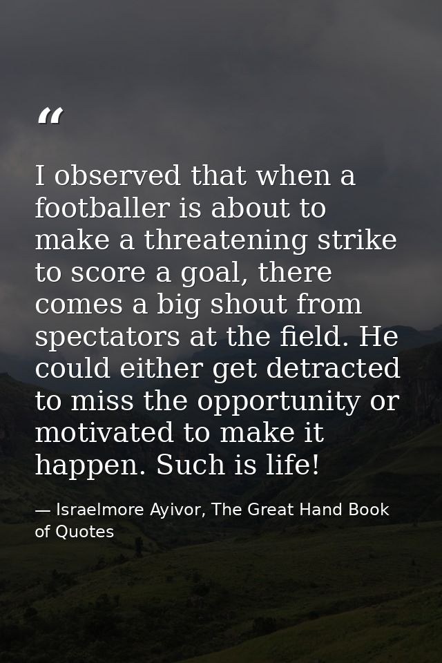 I observed that when a footballer is about to make a threatening strike to score a goal, there comes a big shout from sp — Israelmore Ayivor, The Great Hand Book of Quotes