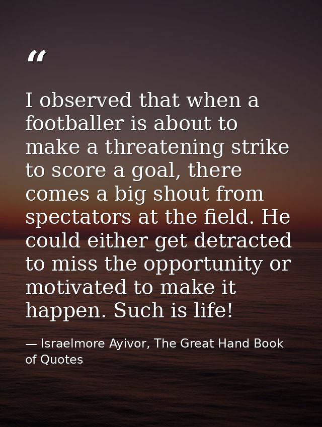 I observed that when a footballer is about to make a threatening strike to score a goal, there comes a big shout from sp — Israelmore Ayivor, The Great Hand Book of Quotes