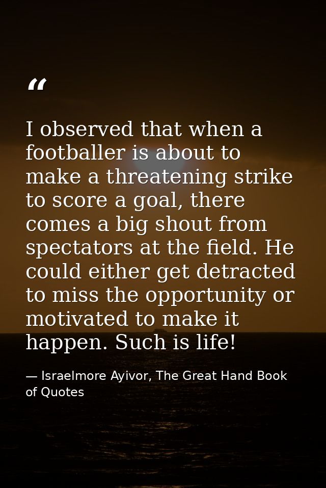 I observed that when a footballer is about to make a threatening strike to score a goal, there comes a big shout from sp — Israelmore Ayivor, The Great Hand Book of Quotes