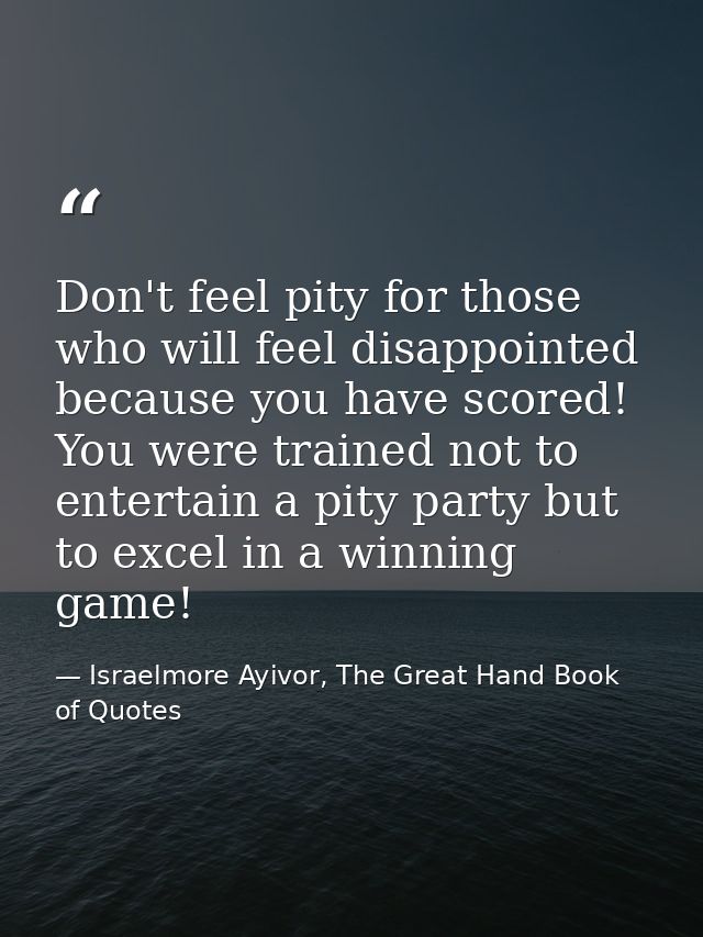 Don't feel pity for those who will feel disappointed because you have scored! You were trained not to entertain a pity p — Israelmore Ayivor, The Great Hand Book of Quotes