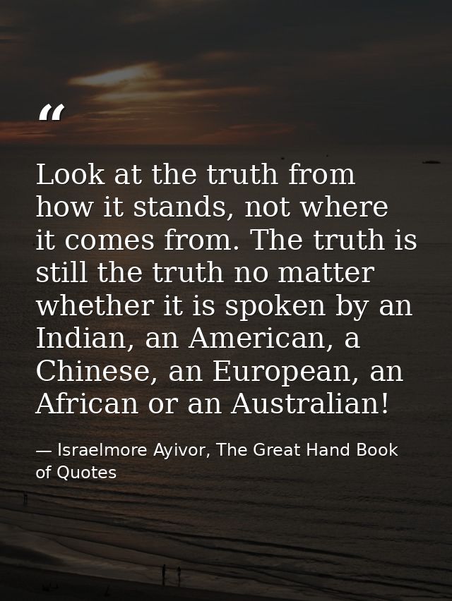 Look at the truth from how it stands, not where it comes from. The truth is still the truth no matter whether it is spok — Israelmore Ayivor, The Great Hand Book of Quotes