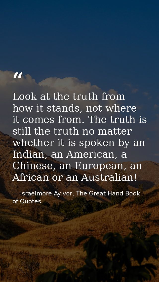 Look at the truth from how it stands, not where it comes from. The truth is still the truth no matter whether it is spok — Israelmore Ayivor, The Great Hand Book of Quotes