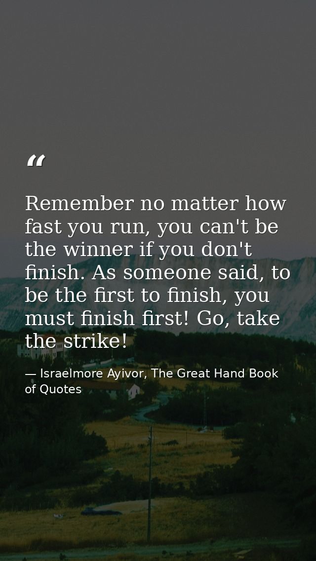 Remember no matter how fast you run, you can't be the winner if you don't finish. As someone said, to be the first to fi — Israelmore Ayivor, The Great Hand Book of Quotes