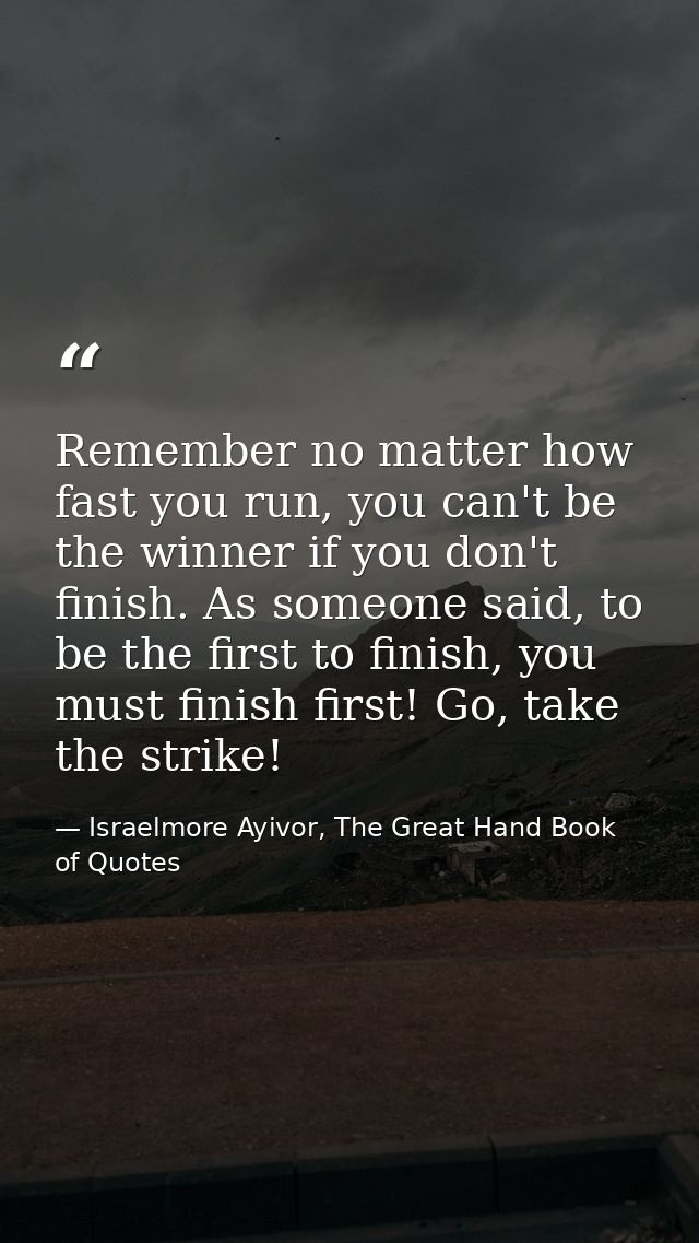 Remember no matter how fast you run, you can't be the winner if you don't finish. As someone said, to be the first to fi — Israelmore Ayivor, The Great Hand Book of Quotes