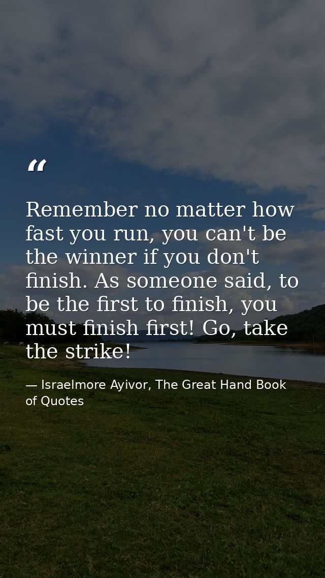 Remember no matter how fast you run, you can't be the winner if you don't finish. As someone said, to be the first to fi — Israelmore Ayivor, The Great Hand Book of Quotes