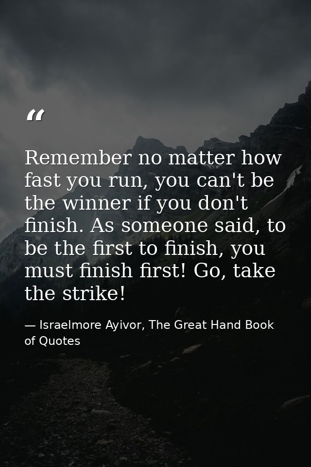 Remember no matter how fast you run, you can't be the winner if you don't finish. As someone said, to be the first to fi — Israelmore Ayivor, The Great Hand Book of Quotes