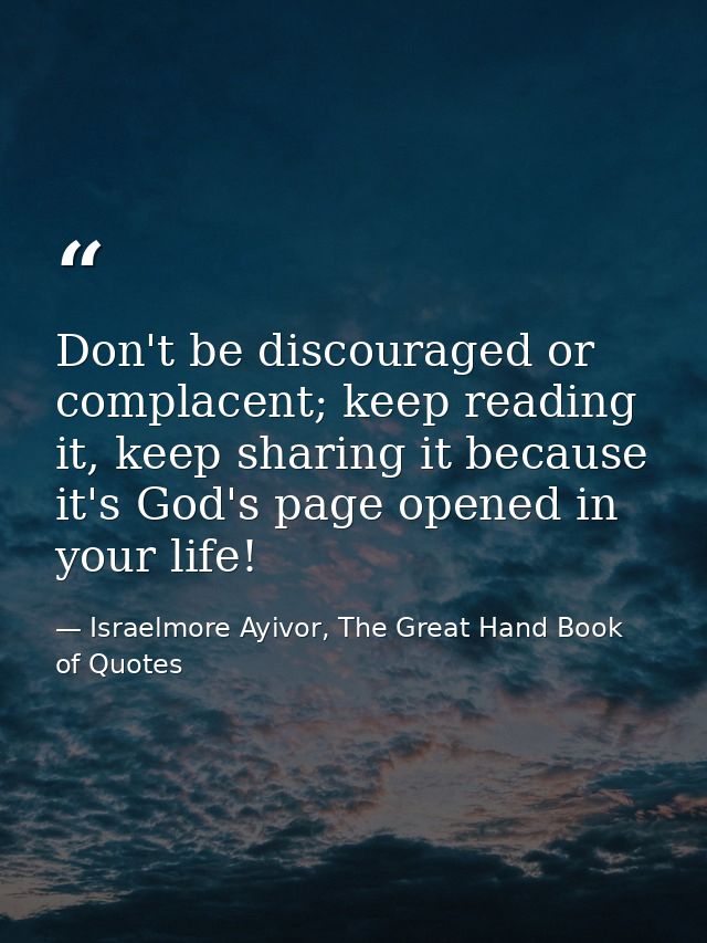 Don't be discouraged or complacent; keep reading it, keep sharing it because it's God's page opened in your life! — Israelmore Ayivor, The Great Hand Book of Quotes