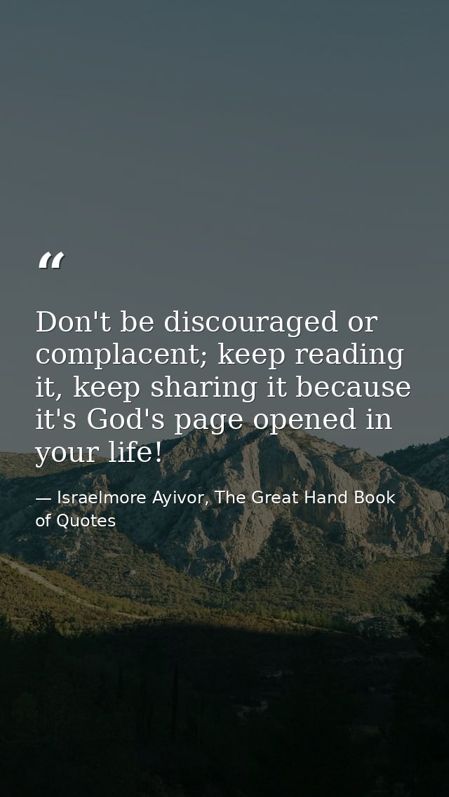 Don't be discouraged or complacent; keep reading it, keep sharing it because it's God's page opened in your life! — Israelmore Ayivor, The Great Hand Book of Quotes