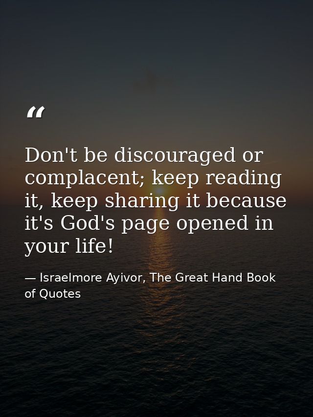 Don't be discouraged or complacent; keep reading it, keep sharing it because it's God's page opened in your life! — Israelmore Ayivor, The Great Hand Book of Quotes