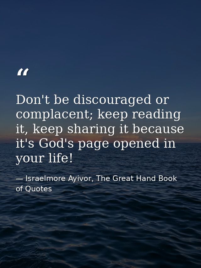 Don't be discouraged or complacent; keep reading it, keep sharing it because it's God's page opened in your life! — Israelmore Ayivor, The Great Hand Book of Quotes