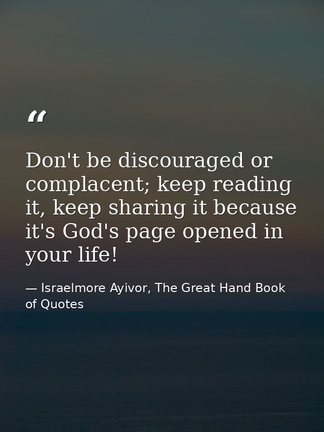 Don't be discouraged or complacent; keep reading it, keep sharing it because it's God's page opened in your life! — Israelmore Ayivor, The Great Hand Book of Quotes