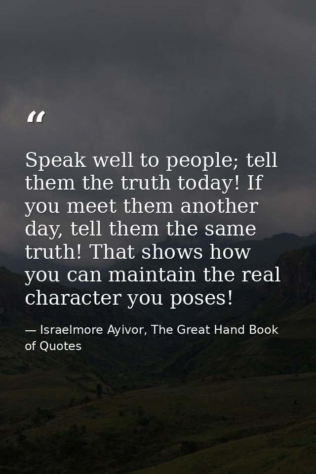 Speak well to people; tell them the truth today! If you meet them another day, tell them the same truth! That shows how  — Israelmore Ayivor, The Great Hand Book of Quotes