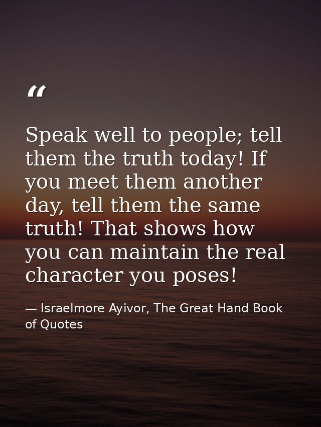 Speak well to people; tell them the truth today! If you meet them another day, tell them the same truth! That shows how  — Israelmore Ayivor, The Great Hand Book of Quotes