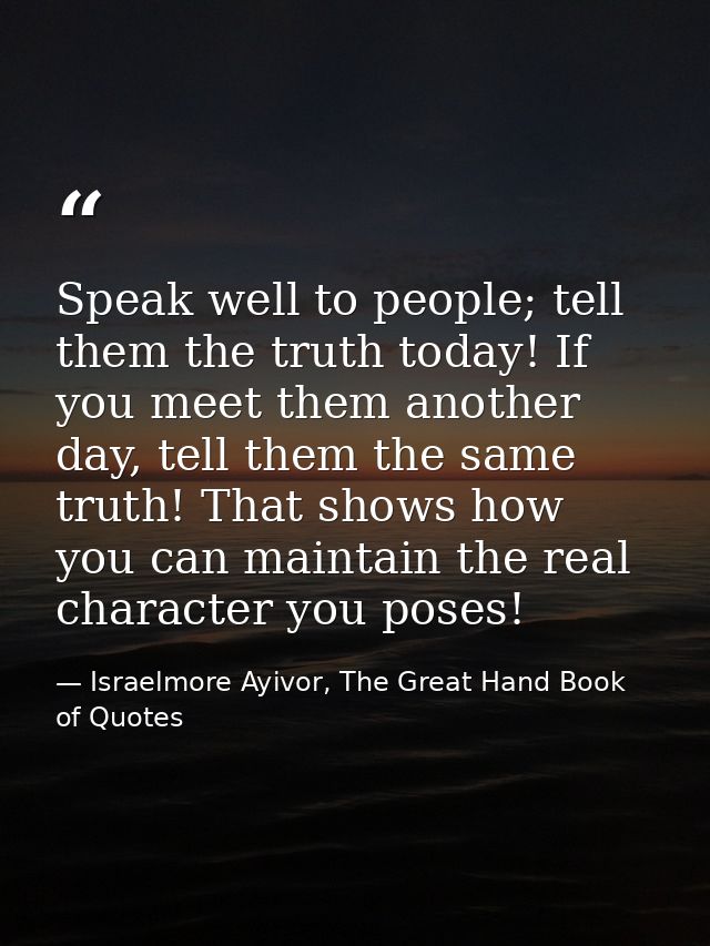 Speak well to people; tell them the truth today! If you meet them another day, tell them the same truth! That shows how  — Israelmore Ayivor, The Great Hand Book of Quotes