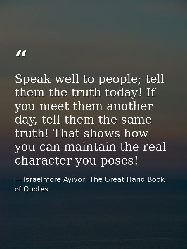Speak well to people; tell them the truth today! If you meet them another day, tell them the same truth! That shows how  — Israelmore Ayivor, The Great Hand Book of Quotes