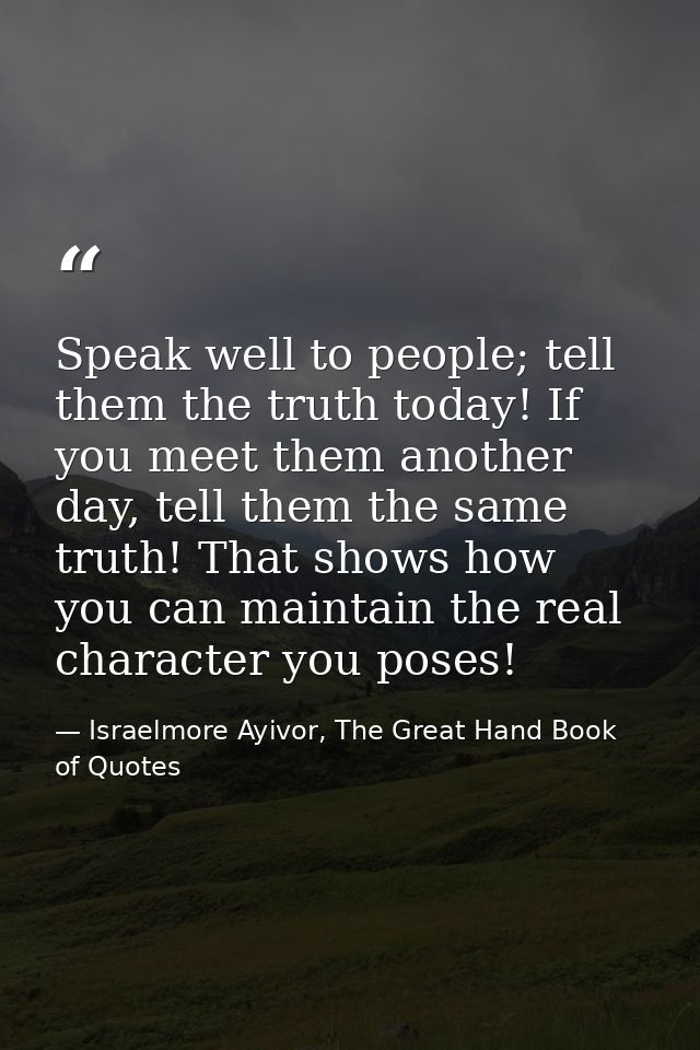 Speak well to people; tell them the truth today! If you meet them another day, tell them the same truth! That shows how  — Israelmore Ayivor, The Great Hand Book of Quotes
