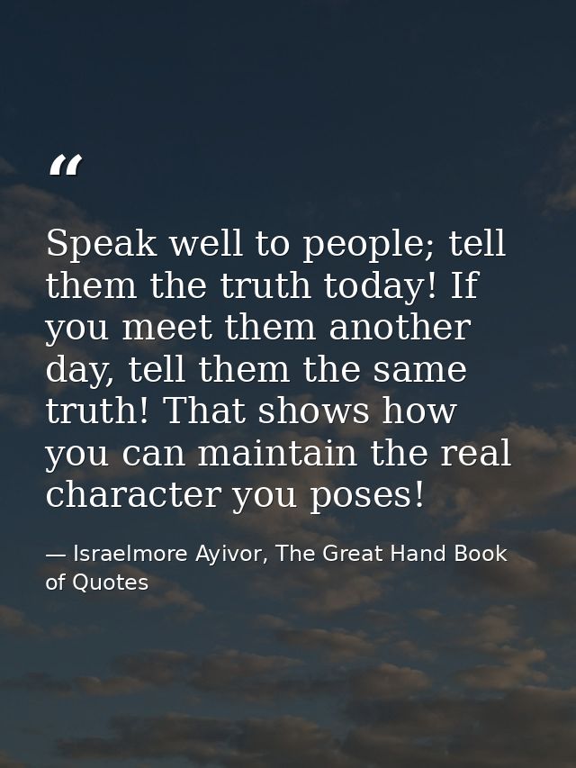 Speak well to people; tell them the truth today! If you meet them another day, tell them the same truth! That shows how  — Israelmore Ayivor, The Great Hand Book of Quotes
