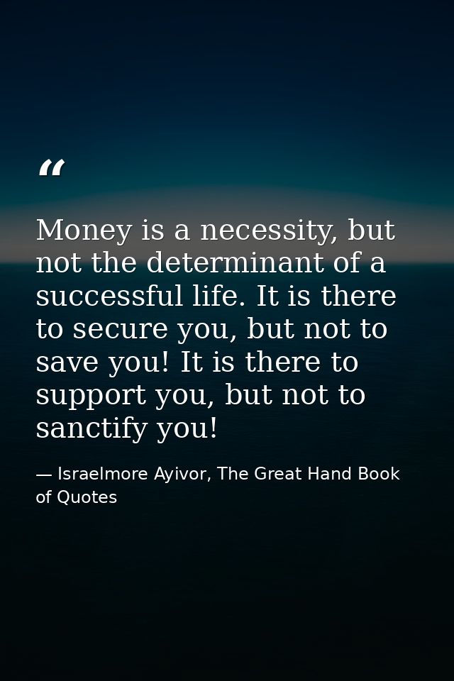 Money is a necessity, but not the determinant of a successful life. It is there to secure you, but not to save you! It i — Israelmore Ayivor, The Great Hand Book of Quotes