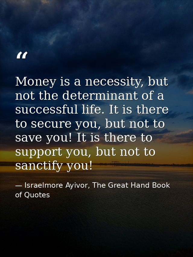 Money is a necessity, but not the determinant of a successful life. It is there to secure you, but not to save you! It i — Israelmore Ayivor, The Great Hand Book of Quotes