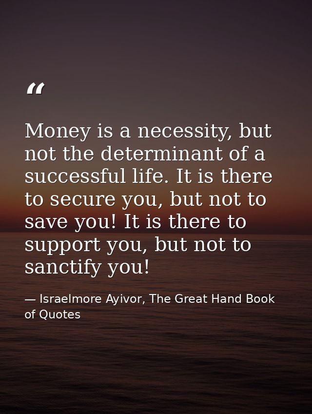 Money is a necessity, but not the determinant of a successful life. It is there to secure you, but not to save you! It i — Israelmore Ayivor, The Great Hand Book of Quotes