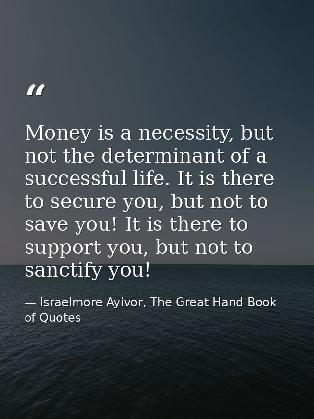 Money is a necessity, but not the determinant of a successful life. It is there to secure you, but not to save you! It i — Israelmore Ayivor, The Great Hand Book of Quotes