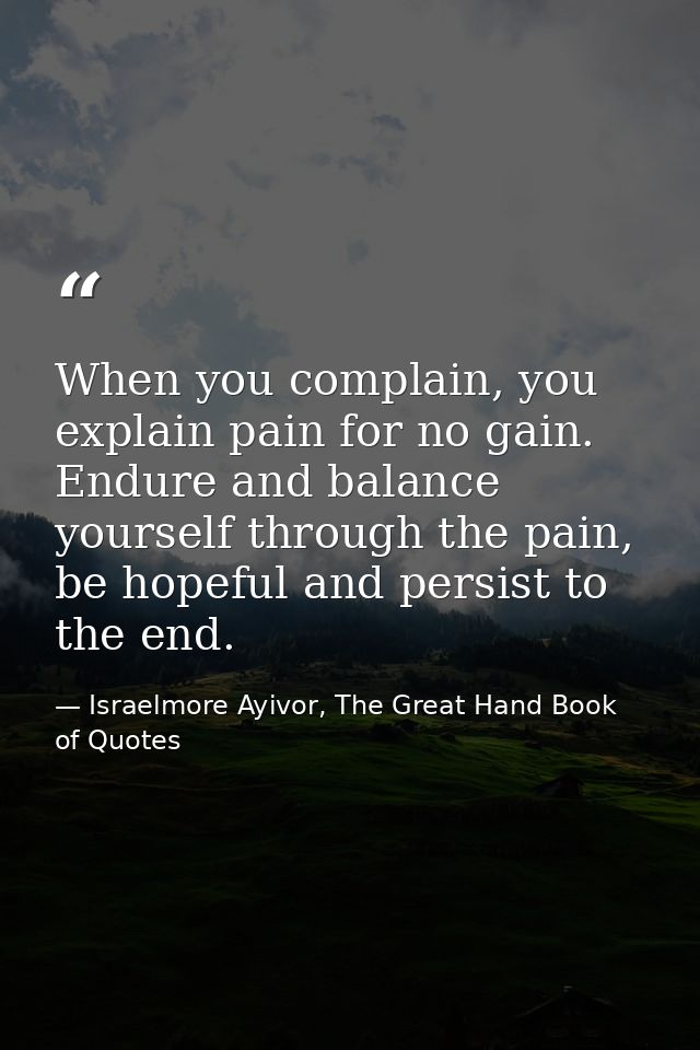 When you complain, you explain pain for no gain. Endure and balance yourself through the pain, be hopeful and persist to — Israelmore Ayivor, The Great Hand Book of Quotes