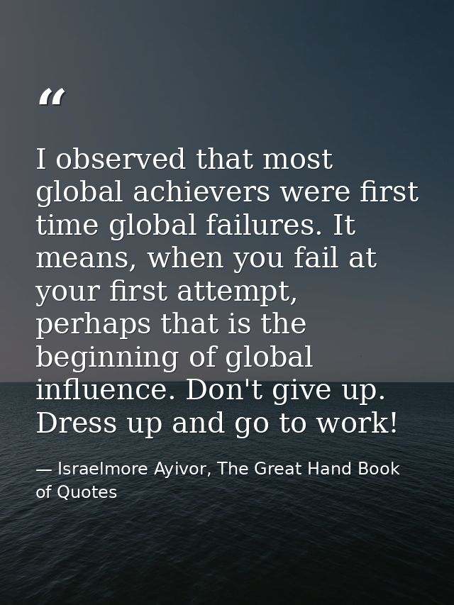 I observed that most global achievers were first time global failures. It means, when you fail at your first attempt, pe — Israelmore Ayivor, The Great Hand Book of Quotes