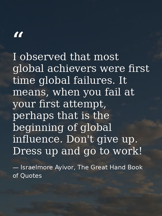 I observed that most global achievers were first time global failures. It means, when you fail at your first attempt, pe — Israelmore Ayivor, The Great Hand Book of Quotes