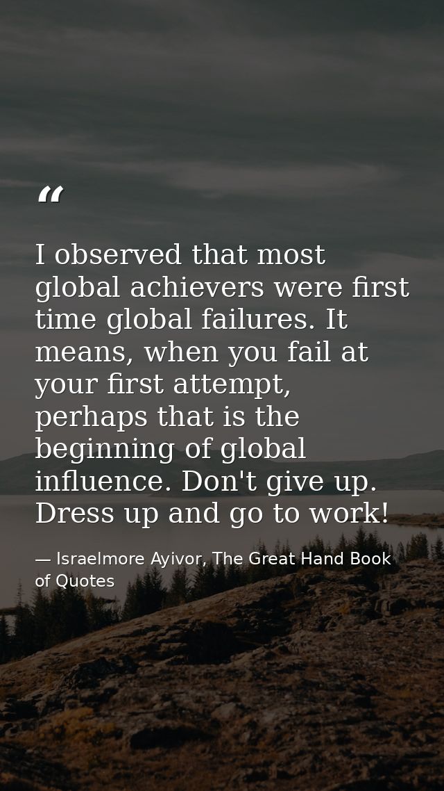 I observed that most global achievers were first time global failures. It means, when you fail at your first attempt, pe — Israelmore Ayivor, The Great Hand Book of Quotes