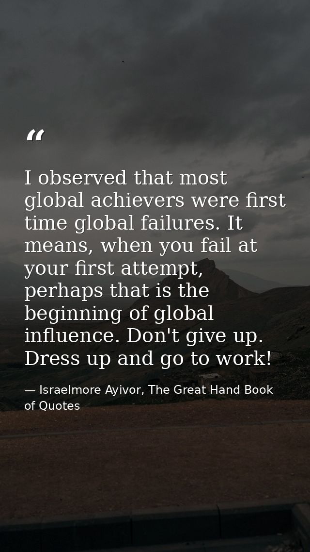 I observed that most global achievers were first time global failures. It means, when you fail at your first attempt, pe — Israelmore Ayivor, The Great Hand Book of Quotes