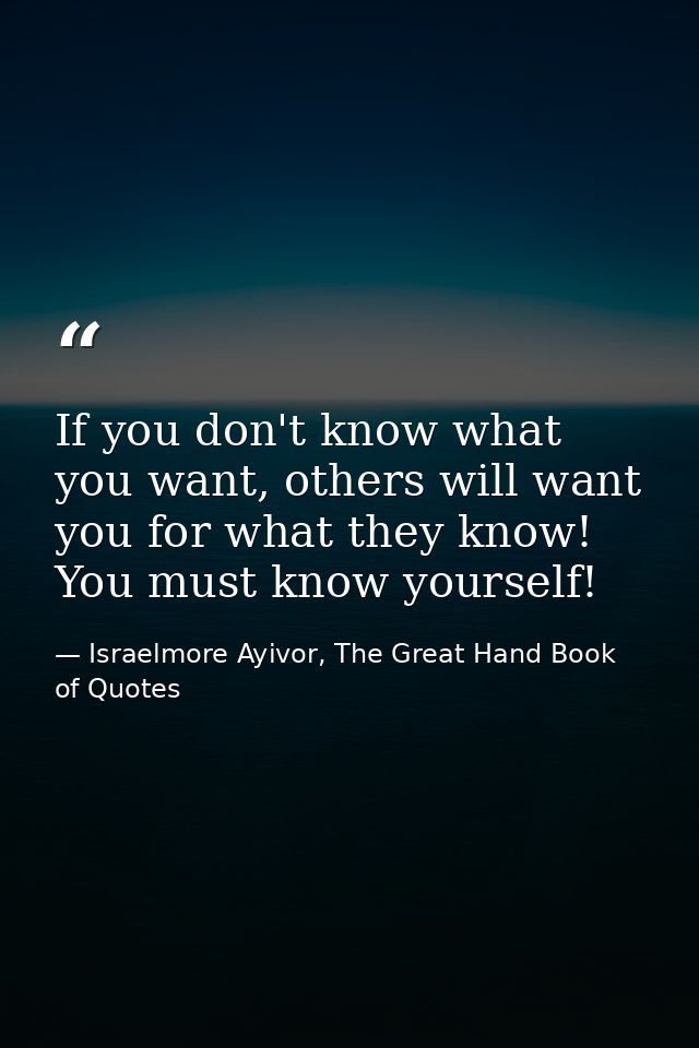 If you don't know what you want, others will want you for what they know! You must know yourself! — Israelmore Ayivor, The Great Hand Book of Quotes