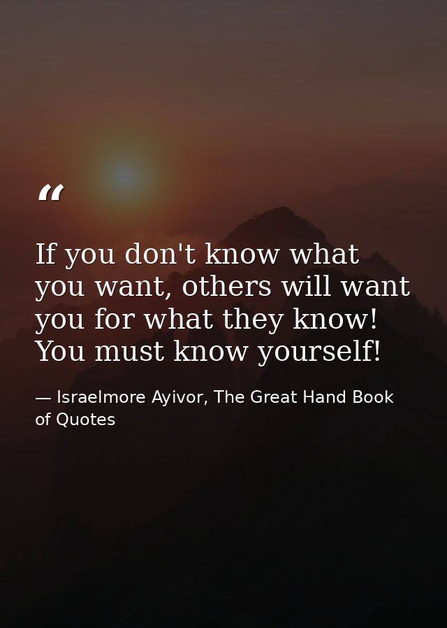 If you don't know what you want, others will want you for what they know! You must know yourself! — Israelmore Ayivor, The Great Hand Book of Quotes