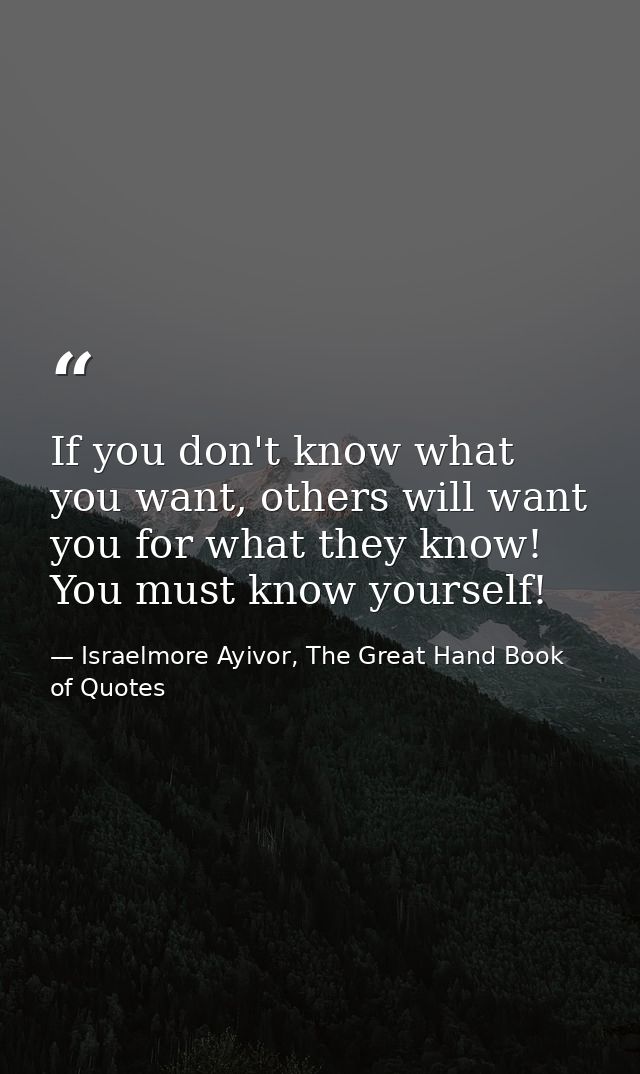 If you don't know what you want, others will want you for what they know! You must know yourself! — Israelmore Ayivor, The Great Hand Book of Quotes