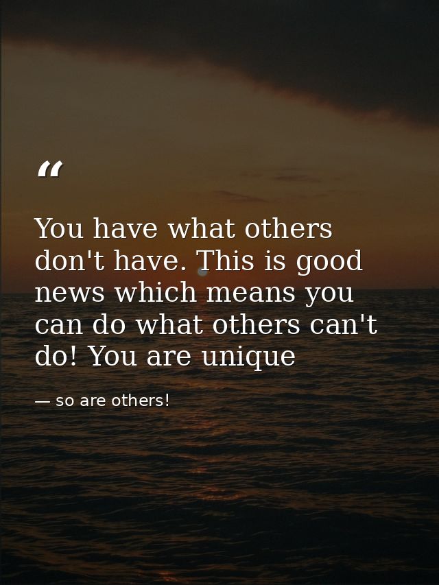 You have what others don't have. This is good news which means you can do what others can't do! You are unique — so are others!