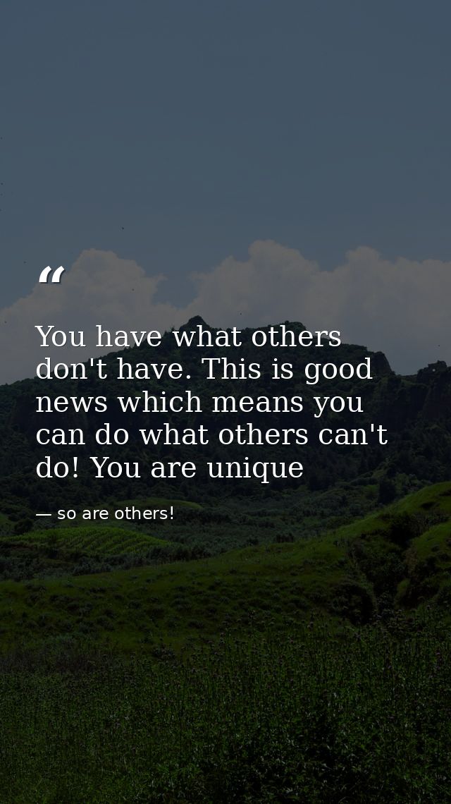 You have what others don't have. This is good news which means you can do what others can't do! You are unique — so are others!