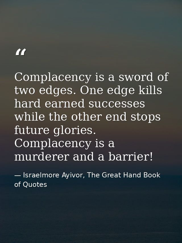 Complacency is a sword of two edges. One edge kills hard earned successes while the other end stops future glories. Comp — Israelmore Ayivor, The Great Hand Book of Quotes