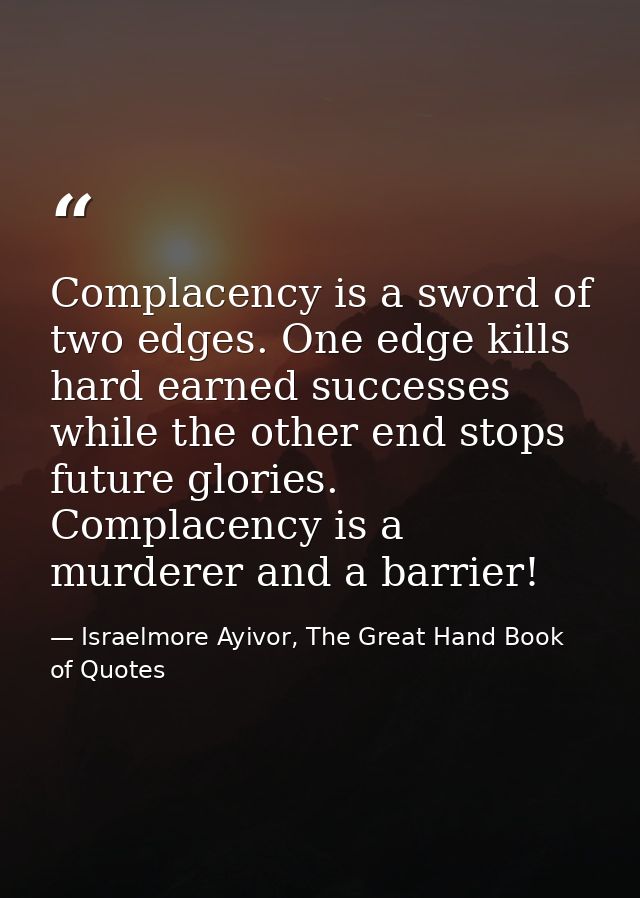 Complacency is a sword of two edges. One edge kills hard earned successes while the other end stops future glories. Comp — Israelmore Ayivor, The Great Hand Book of Quotes