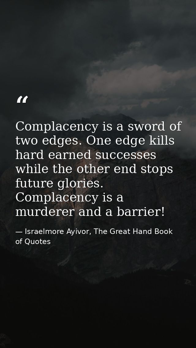 Complacency is a sword of two edges. One edge kills hard earned successes while the other end stops future glories. Comp — Israelmore Ayivor, The Great Hand Book of Quotes