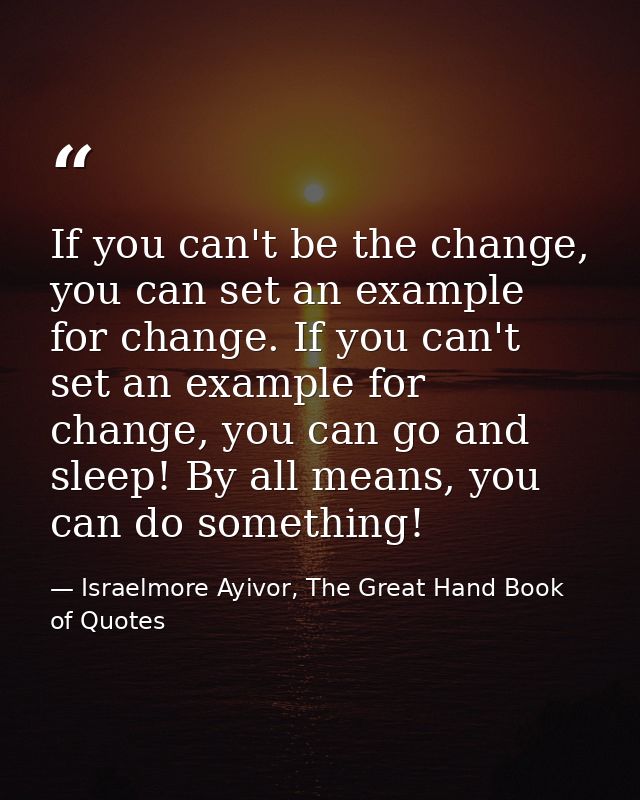 If you can't be the change, you can set an example for change. If you can't set an example for change, you can go and sl — Israelmore Ayivor, The Great Hand Book of Quotes