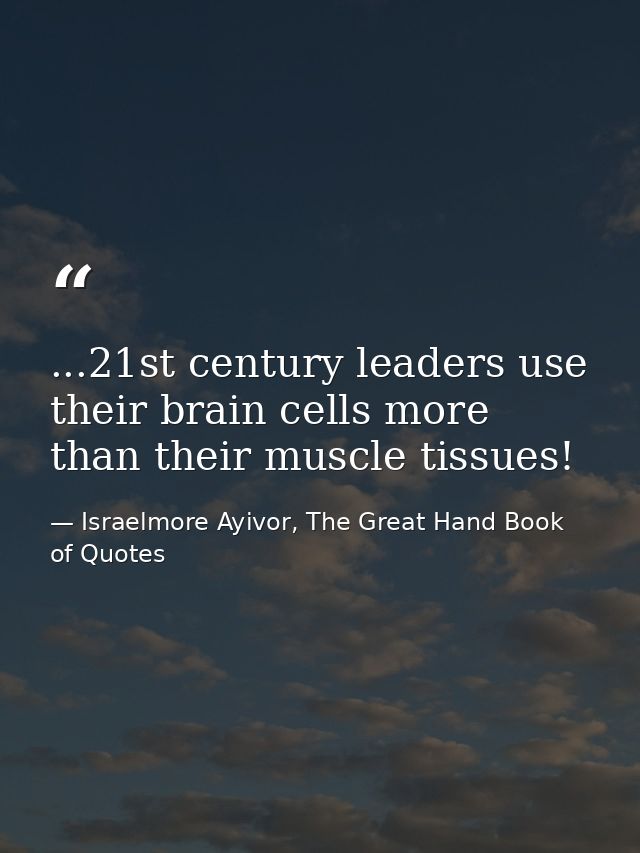 ...21st century leaders use their brain cells more than their muscle tissues! — Israelmore Ayivor, The Great Hand Book of Quotes